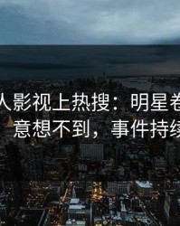 今晚人人影视上热搜：明星卷入内幕事件，意想不到，事件持续发酵
