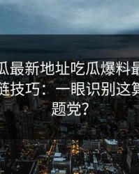 黑料吃瓜最新地址吃瓜爆料最被低估的证据链技巧：一眼识别这算不算标题党？