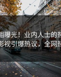 本周真相曝光！业内人士的热点事件在人人影视引爆热议，全网热议不断