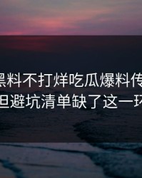 今年：黑料不打烊吃瓜爆料传播很猛：但避坑清单缺了这一环