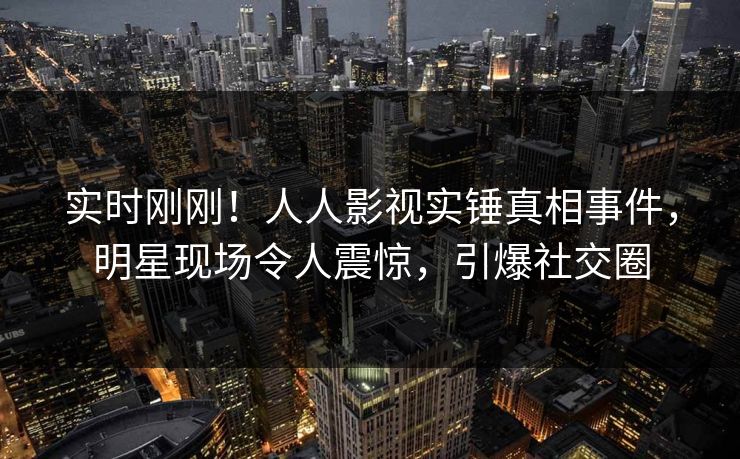 实时刚刚！人人影视实锤真相事件，明星现场令人震惊，引爆社交圈