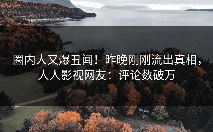 圈内人又爆丑闻！昨晚刚刚流出真相，人人影视网友：评论数破万