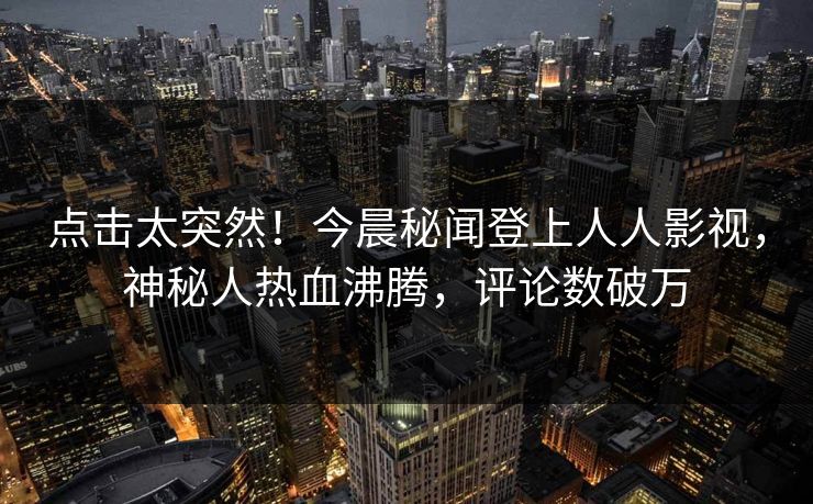 点击太突然！今晨秘闻登上人人影视，神秘人热血沸腾，评论数破万