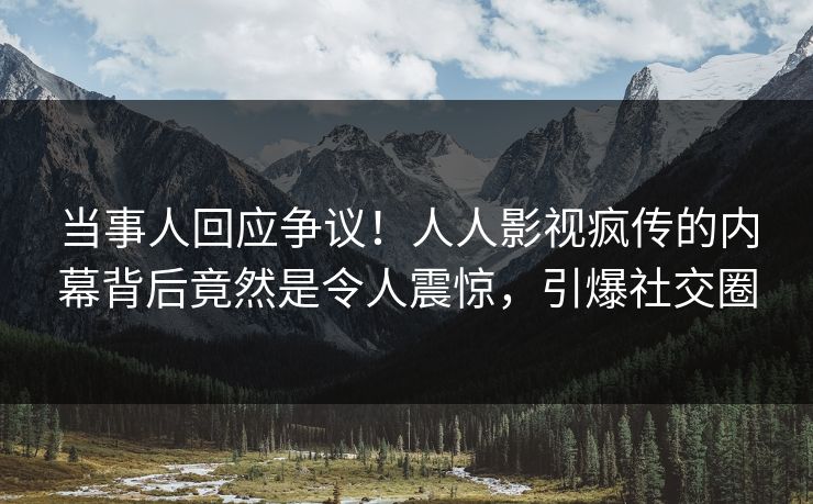 当事人回应争议！人人影视疯传的内幕背后竟然是令人震惊，引爆社交圈
