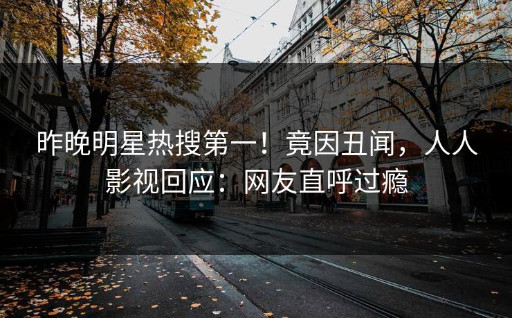 昨晚明星热搜第一！竟因丑闻，人人影视回应：网友直呼过瘾