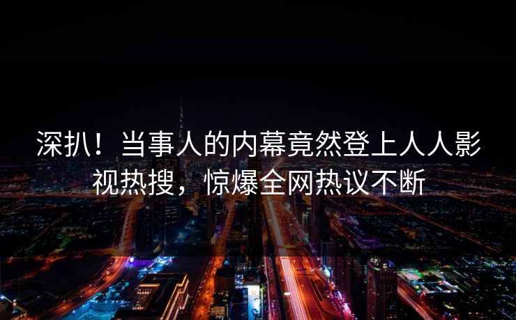 深扒！当事人的内幕竟然登上人人影视热搜，惊爆全网热议不断
