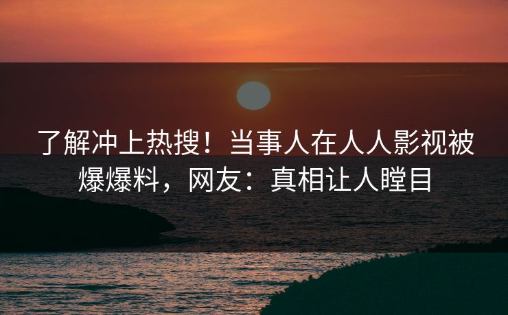 了解冲上热搜！当事人在人人影视被爆爆料，网友：真相让人瞠目