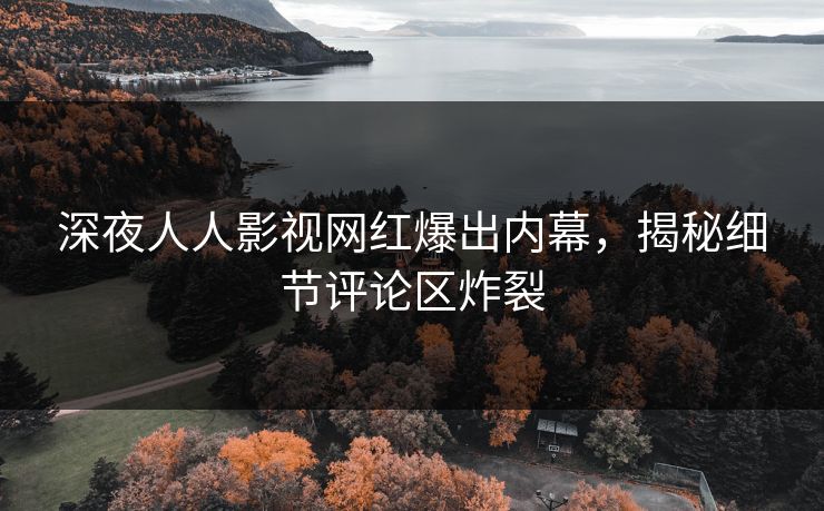 深夜人人影视网红爆出内幕，揭秘细节评论区炸裂