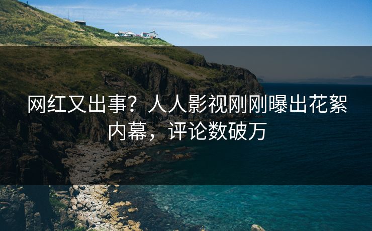 网红又出事？人人影视刚刚曝出花絮内幕，评论数破万