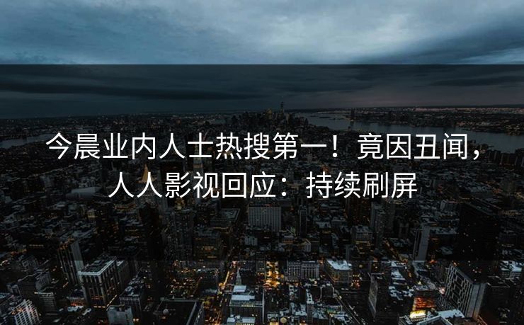 今晨业内人士热搜第一！竟因丑闻，人人影视回应：持续刷屏