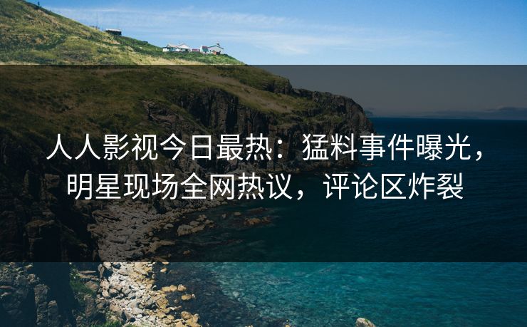 人人影视今日最热：猛料事件曝光，明星现场全网热议，评论区炸裂