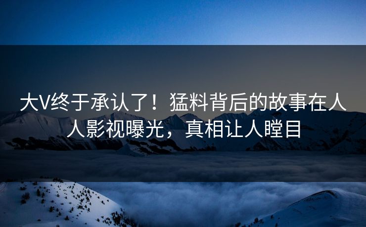 大V终于承认了！猛料背后的故事在人人影视曝光，真相让人瞠目