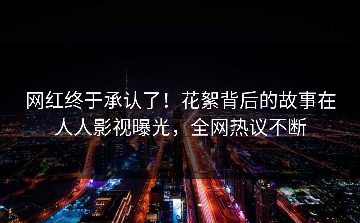 网红终于承认了！花絮背后的故事在人人影视曝光，全网热议不断