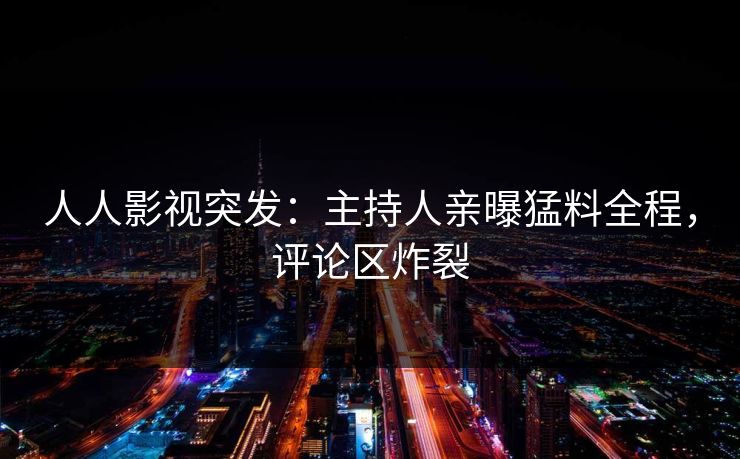 人人影视突发：主持人亲曝猛料全程，评论区炸裂