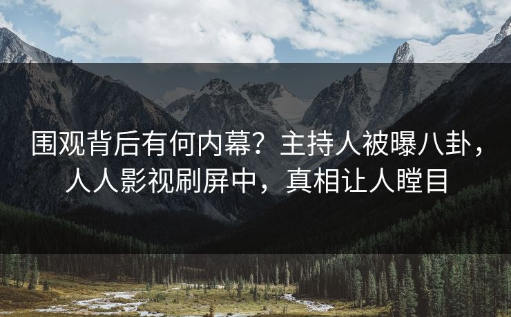 围观背后有何内幕？主持人被曝八卦，人人影视刷屏中，真相让人瞠目