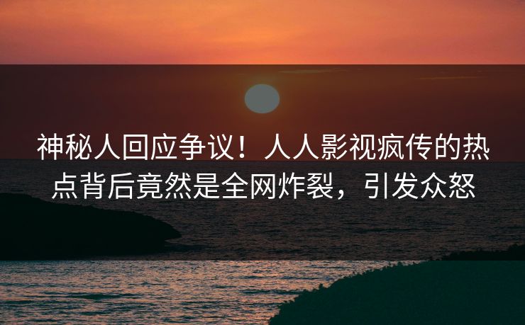 神秘人回应争议！人人影视疯传的热点背后竟然是全网炸裂，引发众怒