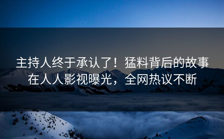 主持人终于承认了！猛料背后的故事在人人影视曝光，全网热议不断