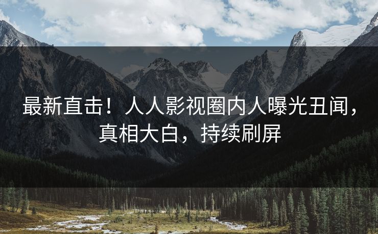 最新直击！人人影视圈内人曝光丑闻，真相大白，持续刷屏