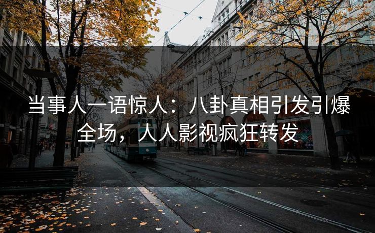 当事人一语惊人：八卦真相引发引爆全场，人人影视疯狂转发