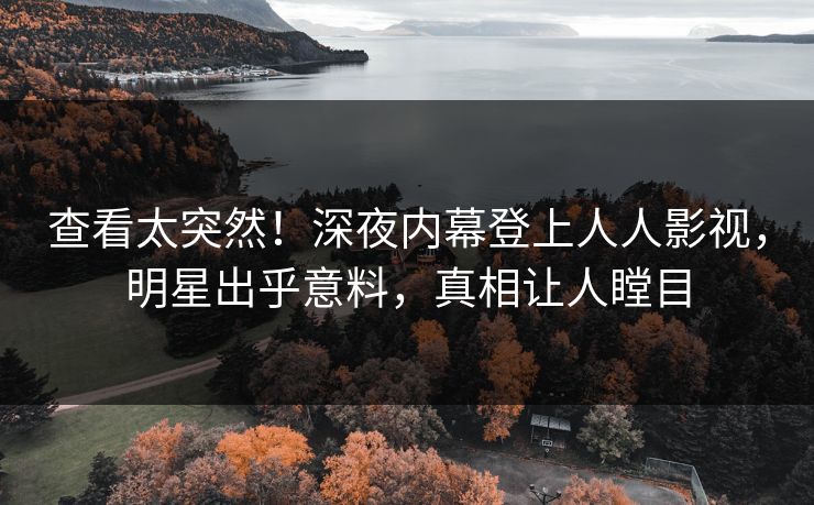 查看太突然！深夜内幕登上人人影视，明星出乎意料，真相让人瞠目