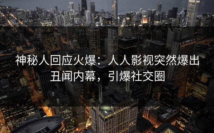 神秘人回应火爆：人人影视突然爆出丑闻内幕，引爆社交圈