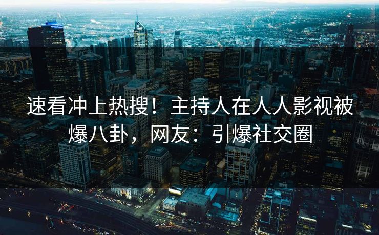 速看冲上热搜！主持人在人人影视被爆八卦，网友：引爆社交圈