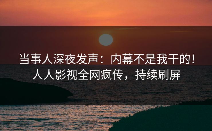 当事人深夜发声：内幕不是我干的！人人影视全网疯传，持续刷屏