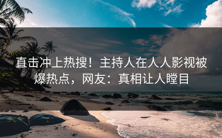 直击冲上热搜！主持人在人人影视被爆热点，网友：真相让人瞠目