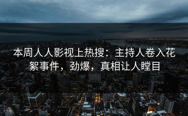 本周人人影视上热搜：主持人卷入花絮事件，劲爆，真相让人瞠目