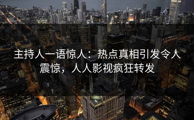 主持人一语惊人：热点真相引发令人震惊，人人影视疯狂转发