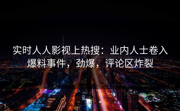 实时人人影视上热搜：业内人士卷入爆料事件，劲爆，评论区炸裂