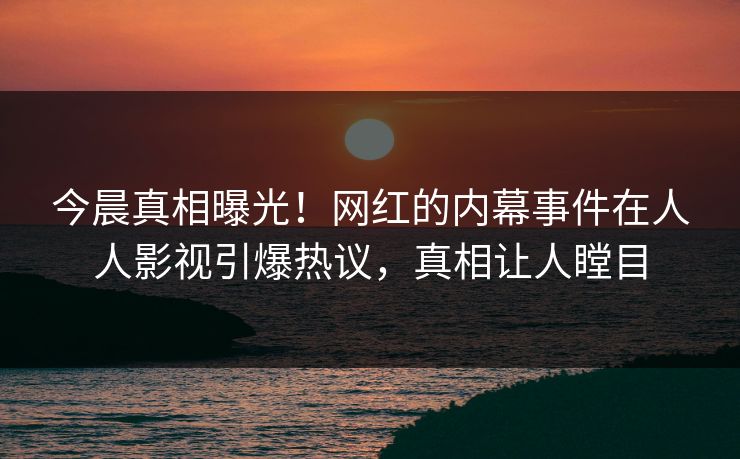 今晨真相曝光！网红的内幕事件在人人影视引爆热议，真相让人瞠目