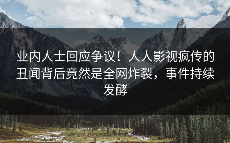 业内人士回应争议!人人影视疯传的丑闻背后竟然是全网炸裂,事件持续发酵 业内人士回应争议!人人影视疯传的丑闻背后竟然是全网炸裂,事件持续发酵