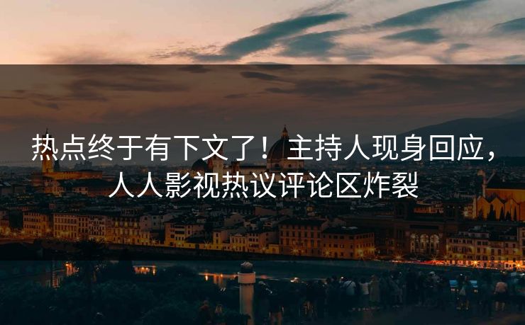 热点终于有下文了！主持人现身回应，人人影视热议评论区炸裂