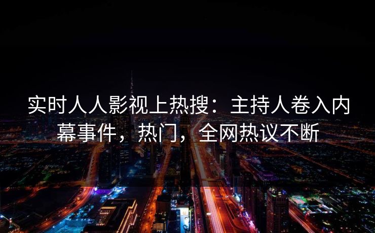 实时人人影视上热搜：主持人卷入内幕事件，热门，全网热议不断