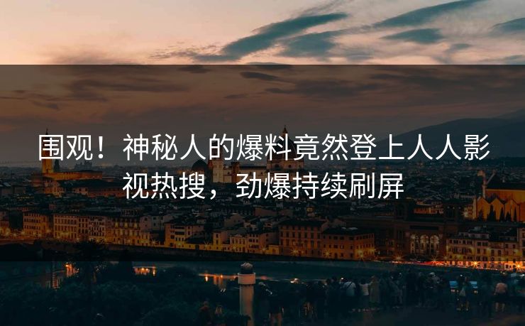 围观！神秘人的爆料竟然登上人人影视热搜，劲爆持续刷屏