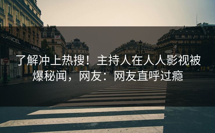 了解冲上热搜！主持人在人人影视被爆秘闻，网友：网友直呼过瘾