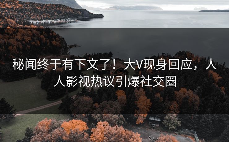秘闻终于有下文了！大V现身回应，人人影视热议引爆社交圈