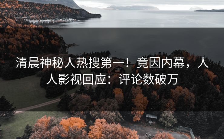 清晨神秘人热搜第一！竟因内幕，人人影视回应：评论数破万