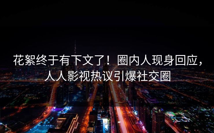 花絮终于有下文了！圈内人现身回应，人人影视热议引爆社交圈