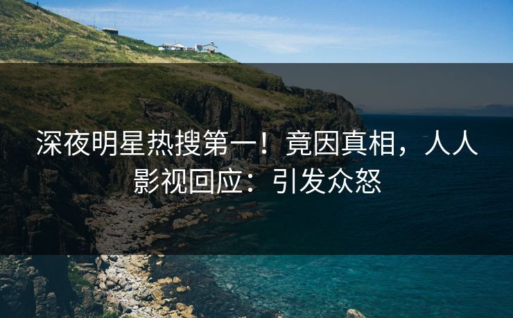 深夜明星热搜第一！竟因真相，人人影视回应：引发众怒