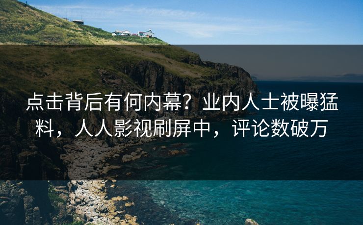 点击背后有何内幕？业内人士被曝猛料，人人影视刷屏中，评论数破万