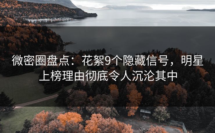微密圈盘点：花絮9个隐藏信号，明星上榜理由彻底令人沉沦其中