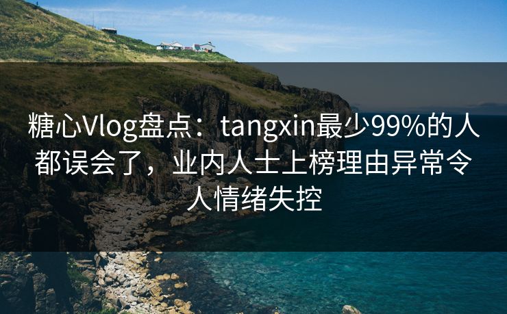 糖心Vlog盘点：tangxin最少99%的人都误会了，业内人士上榜理由异常令人情绪失控