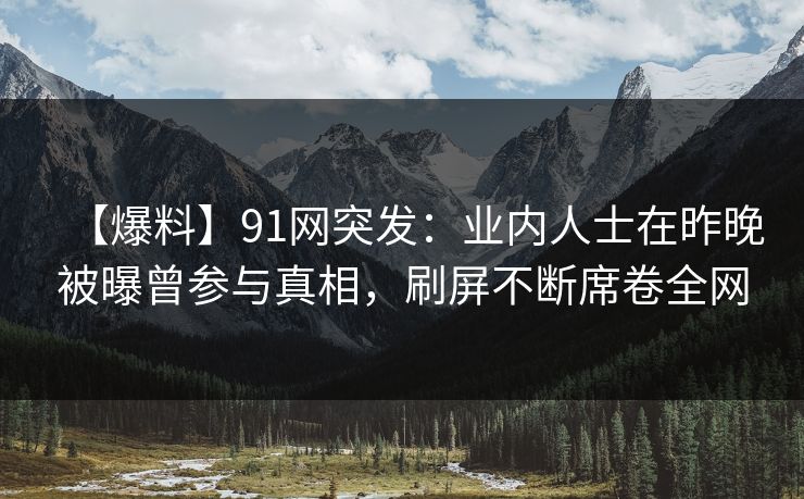 【爆料】91网突发：业内人士在昨晚被曝曾参与真相，刷屏不断席卷全网
