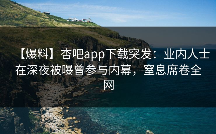 【爆料】杏吧app下载突发：业内人士在深夜被曝曾参与内幕，窒息席卷全网
