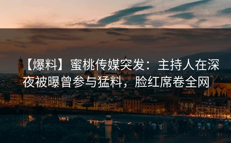 【爆料】蜜桃传媒突发：主持人在深夜被曝曾参与猛料，脸红席卷全网