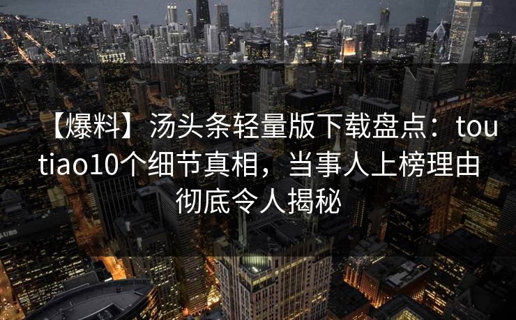 【爆料】汤头条轻量版下载盘点：toutiao10个细节真相，当事人上榜理由彻底令人揭秘