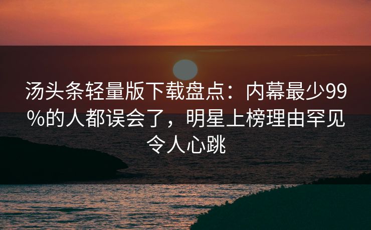 汤头条轻量版下载盘点：内幕最少99%的人都误会了，明星上榜理由罕见令人心跳