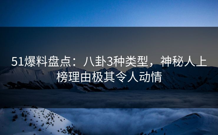 51爆料盘点：八卦3种类型，神秘人上榜理由极其令人动情